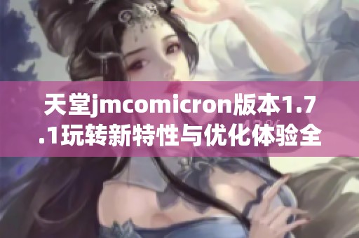 天堂jmcomicron版本1.7.1玩轉(zhuǎn)新特性與優(yōu)化體驗全解析