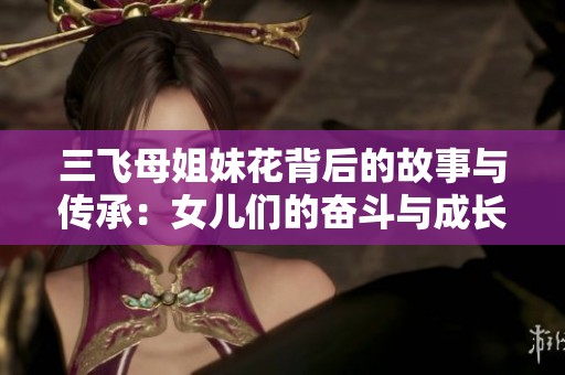 三飛母姐妹花背后的故事與傳承：女兒們的奮斗與成長歷程