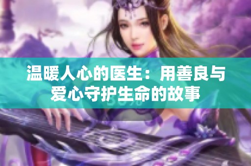 溫暖人心的醫(yī)生：用善良與愛心守護生命的故事
