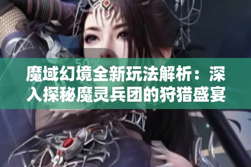 魔域幻境全新玩法解析：深入探秘魔靈兵團(tuán)的狩獵盛宴與策略競(jìng)技策略