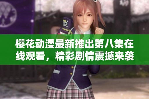 櫻花動漫最新推出第八集在線觀看，精彩劇情震撼來襲等你來解鎖