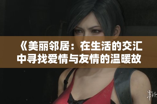 《美麗鄰居:在生活的交匯中尋找愛(ài)情與友情的溫暖故事》 《美麗鄰居:在生活的交匯中尋找愛(ài)情與友情的溫暖故事》