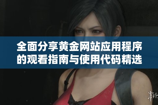 全面分享黃金網(wǎng)站應(yīng)用程序的觀看指南與使用代碼精選