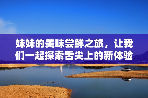妹妹的美味嘗鮮之旅，讓我們一起探索舌尖上的新體驗