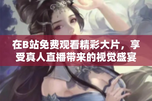 在B站免費觀看精彩大片，享受真人直播帶來的視覺盛宴