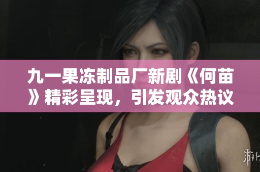 九一果凍制品廠新劇《何苗》精彩呈現(xiàn)，引發(fā)觀眾熱議與期待