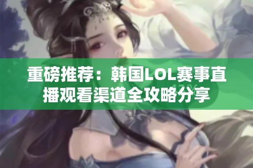 重磅推薦：韓國LOL賽事直播觀看渠道全攻略分享
