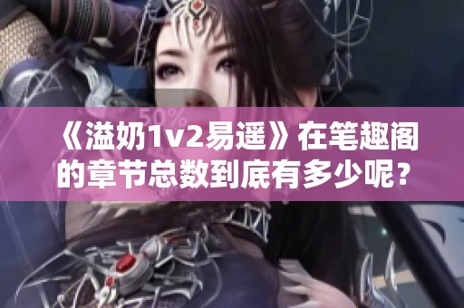 《溢奶1v2易遙》在筆趣閣的章節(jié)總數(shù)到底有多少呢？