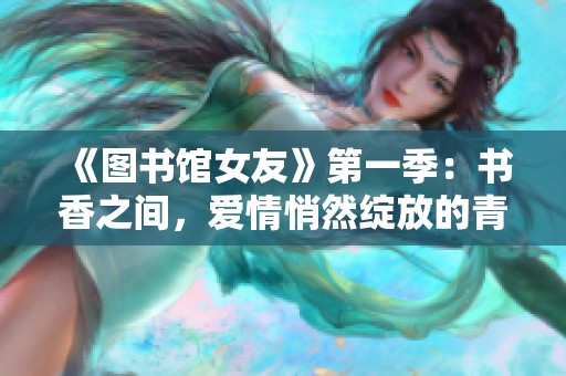 《圖書館女友》第一季：書香之間，愛情悄然綻放的青春故事