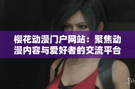 櫻花動漫門戶網(wǎng)站：聚焦動漫內(nèi)容與愛好者的交流平臺