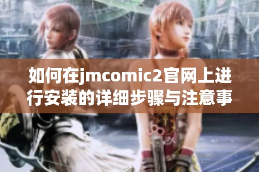 如何在jmcomic2官網(wǎng)上進(jìn)行安裝的詳細(xì)步驟與注意事項(xiàng)分享