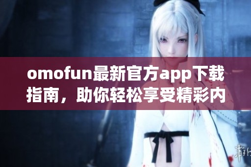 omofun最新官方app下載指南，助你輕松享受精彩內容與服務