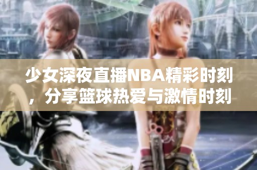 少女深夜直播NBA精彩時(shí)刻，分享籃球熱愛(ài)與激情時(shí)刻