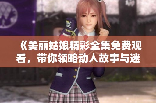 《美麗姑娘精彩全集免費(fèi)觀看，帶你領(lǐng)略動人故事與迷人風(fēng)情》