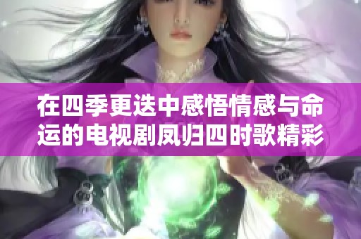 在四季更迭中感悟情感與命運的電視劇鳳歸四時歌精彩呈現(xiàn)