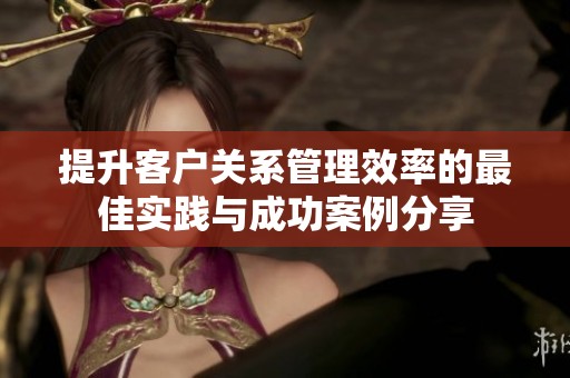 提升客戶(hù)關(guān)系管理效率的最佳實(shí)踐與成功案例分享