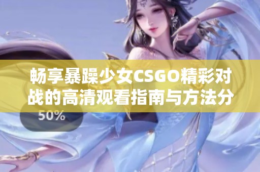 暢享暴躁少女CSGO精彩對戰(zhàn)的高清觀看指南與方法分享