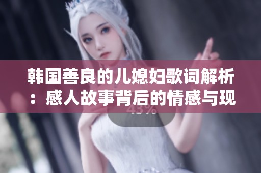 韓國(guó)善良的兒媳婦歌詞解析：感人故事背后的情感與現(xiàn)實(shí)反思