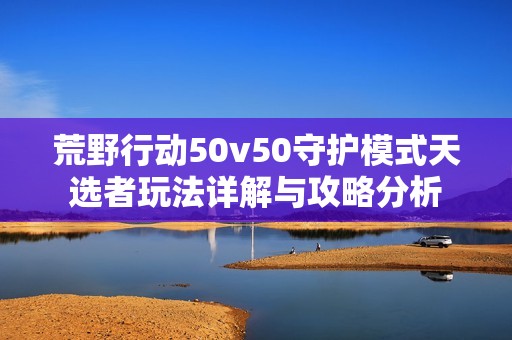 荒野行動50v50守護模式天選者玩法詳解與攻略分析