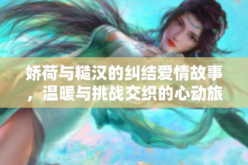 嬌荷與糙漢的糾結(jié)愛情故事，溫暖與挑戰(zhàn)交織的心動(dòng)旅程