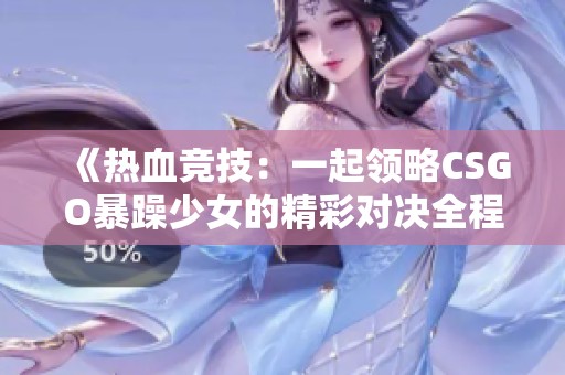 《熱血競技：一起領(lǐng)略CSGO暴躁少女的精彩對決全程高清回顧》