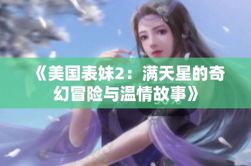 《美國表妹2:滿天星的奇幻冒險(xiǎn)與溫情故事》 《美國表妹2:滿天星的奇幻冒險(xiǎn)與溫情故事》