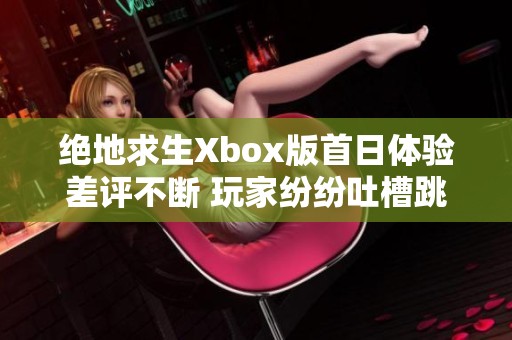 絕地求生Xbox版首日體驗(yàn)差評(píng)不斷 玩家紛紛吐槽跳幀及優(yōu)化不足問(wèn)題 絕地求生Xbox版首日體驗(yàn)差評(píng)不斷 玩家紛紛吐槽跳幀及優(yōu)化不足問(wèn)題