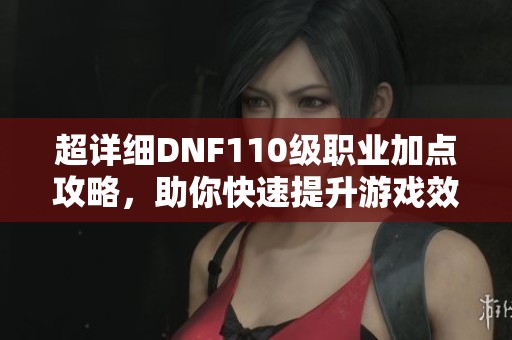 超詳細DNF110級職業(yè)加點攻略，助你快速提升游戲效率