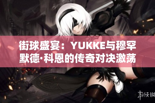 街球盛宴：YUKKE與穆罕默德·科恩的傳奇對決激蕩球場文化