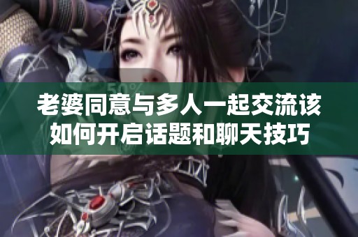 老婆同意與多人一起交流該如何開啟話題和聊天技巧