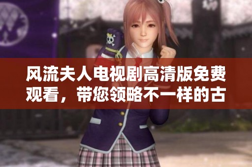 風(fēng)流夫人電視劇高清版免費(fèi)觀看，帶您領(lǐng)略不一樣的古代愛情故事