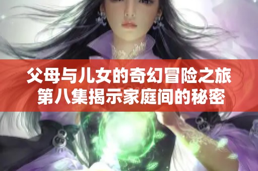 父母與兒女的奇幻冒險(xiǎn)之旅 第八集揭示家庭間的秘密與溫情