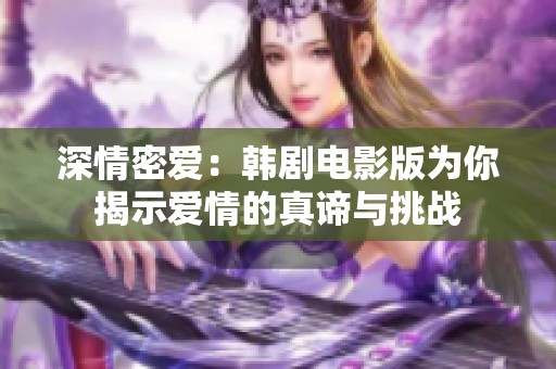 深情密愛：韓劇電影版為你揭示愛情的真諦與挑戰(zhàn)