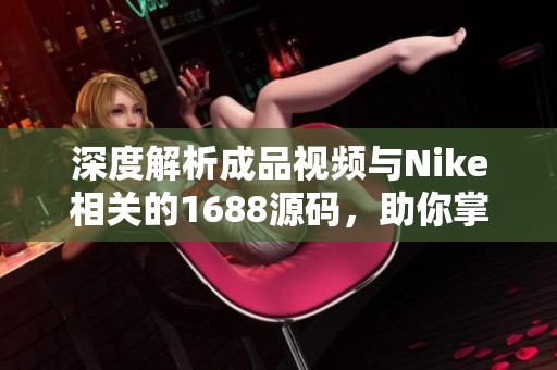 深度解析成品視頻與Nike相關(guān)的1688源碼，助你掌握電商平臺運營技巧