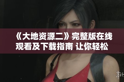 《大地資源二》完整版在線觀看及下載指南 讓你輕松獲取資源