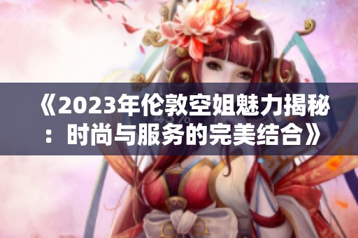 《2023年倫敦空姐魅力揭秘：時尚與服務的完美結(jié)合》