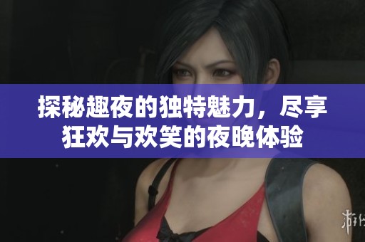 探秘趣夜的獨(dú)特魅力，盡享狂歡與歡笑的夜晚體驗(yàn)