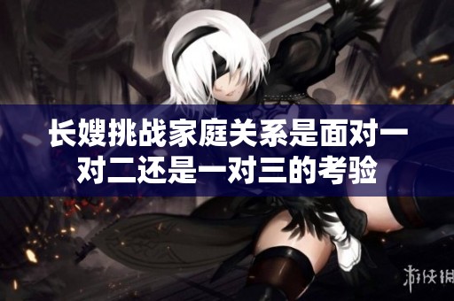 長嫂挑戰(zhàn)家庭關系是面對一對二還是一對三的考驗