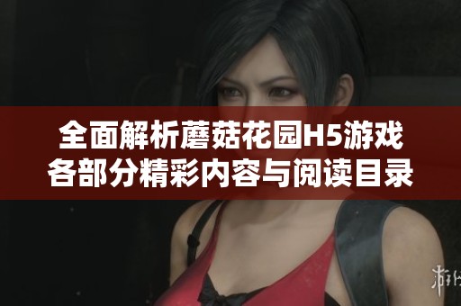 全面解析蘑菇花園H5游戲各部分精彩內(nèi)容與閱讀目錄指南