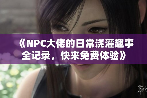 《NPC大佬的日常澆灌趣事全記錄，快來免費(fèi)體驗(yàn)》