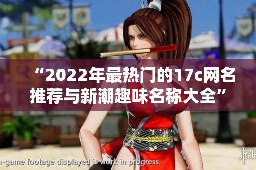 “2022年最熱門的17c網(wǎng)名推薦與新潮趣味名稱大全” “2022年最熱門的17c網(wǎng)名推薦與新潮趣味名稱大全”
