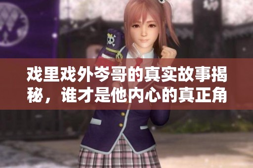 戲里戲外岑哥的真實故事揭秘，誰才是他內(nèi)心的真正角色