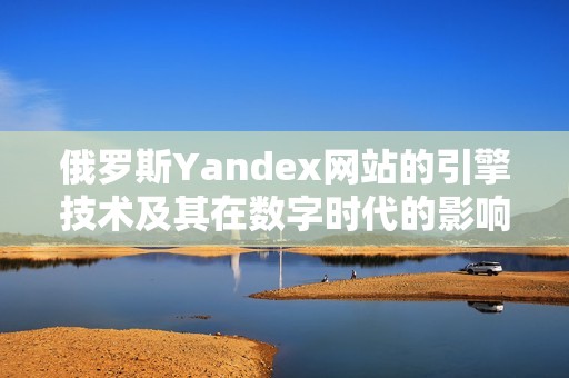 俄羅斯Yandex網(wǎng)站的引擎技術(shù)及其在數(shù)字時(shí)代的影響解析。