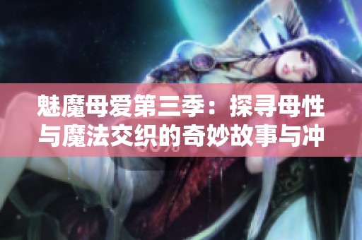 魅魔母愛第三季：探尋母性與魔法交織的奇妙故事與沖突