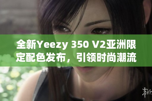 全新Yeezy 350 V2亞洲限定配色發(fā)布，引領(lǐng)時(shí)尚潮流風(fēng)向標(biāo)