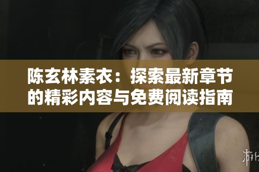 陳玄林素衣：探索最新章節(jié)的精彩內(nèi)容與免費(fèi)閱讀指南