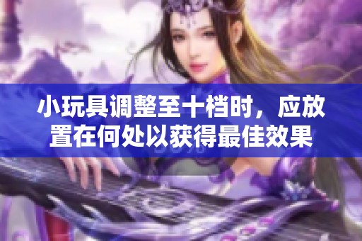 小玩具調(diào)整至十檔時，應(yīng)放置在何處以獲得最佳效果