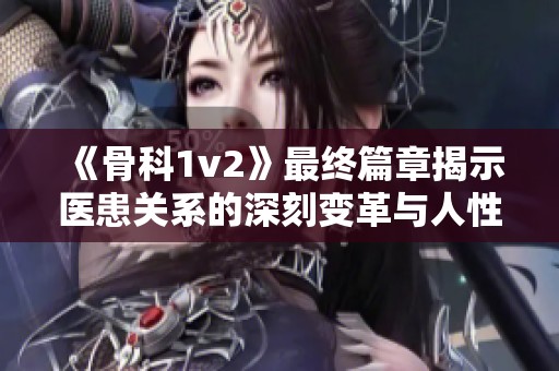 《骨科1v2》最終篇章揭示醫(yī)患關(guān)系的深刻變革與人性考驗(yàn)