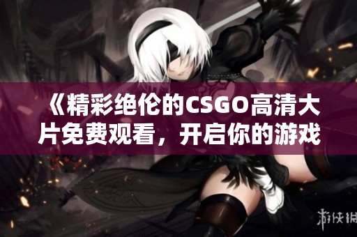 《精彩絕倫的CSGO高清大片免費觀看，開啟你的游戲新體驗》