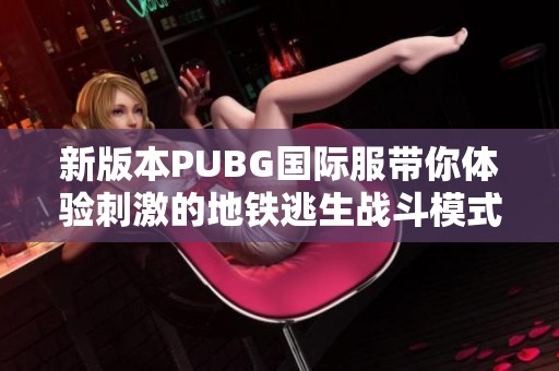 新版本PUBG國際服帶你體驗刺激的地鐵逃生戰(zhàn)斗模式與挑戰(zhàn)